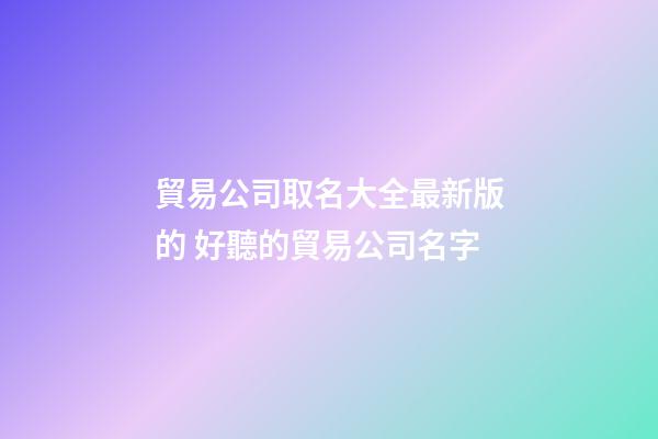 貿易公司取名大全最新版的 好聽的貿易公司名字-第1張-公司起名-玄機派
